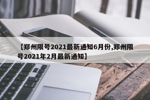 【郑州限号2021最新通知6月份,郑州限号2021年2月最新通知】