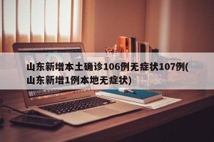 山东新增本土确诊106例无症状107例(山东新增1例本地无症状)