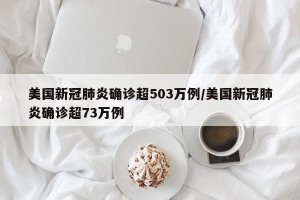 美国新冠肺炎确诊超503万例/美国新冠肺炎确诊超73万例