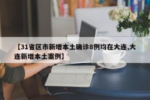 【31省区市新增本土确诊8例均在大连,大连新增本土案例】