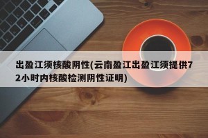 出盈江须核酸阴性(云南盈江出盈江须提供72小时内核酸检测阴性证明)
