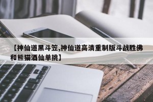 【神仙道黑斗笠,神仙道高清重制版斗战胜佛和熊猫酒仙单挑】