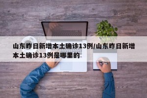 山东昨日新增本土确诊13例/山东昨日新增本土确诊13例是哪里的