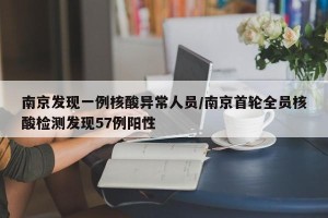 南京发现一例核酸异常人员/南京首轮全员核酸检测发现57例阳性
