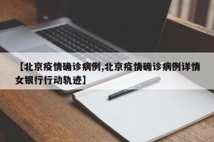 【北京疫情确诊病例,北京疫情确诊病例详情女银行行动轨迹】