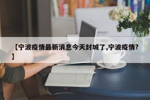 【宁波疫情最新消息今天封城了,宁波疫情?】