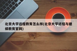 北京大学远程教育怎么样(北京大学远程与继续教育官网)