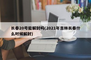 长春20号能解封吗(2021年吉林长春什么时候解封)