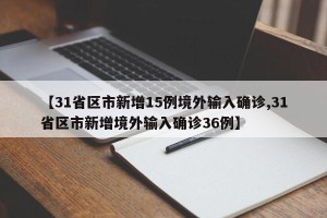 【31省区市新增15例境外输入确诊,31省区市新增境外输入确诊36例】