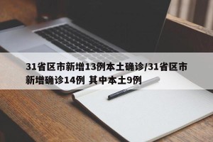 31省区市新增13例本土确诊/31省区市新增确诊14例 其中本土9例