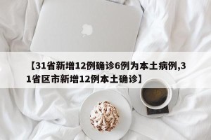 【31省新增12例确诊6例为本土病例,31省区市新增12例本土确诊】