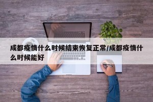 成都疫情什么时候结束恢复正常/成都疫情什么时候能好