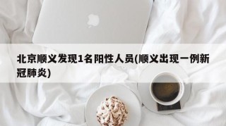 北京顺义发现1名阳性人员(顺义出现一例新冠肺炎)