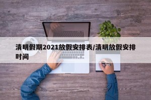 清明假期2021放假安排表/清明放假安排时间