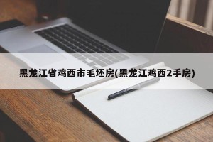 黑龙江省鸡西市毛坯房(黑龙江鸡西2手房)