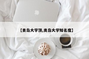 【青岛大学顶,青岛大学知名度】