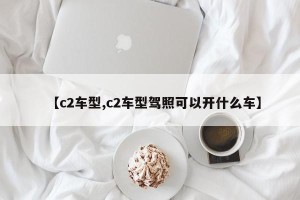 【c2车型,c2车型驾照可以开什么车】
