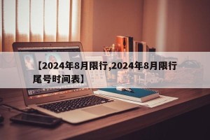 【2024年8月限行,2024年8月限行尾号时间表】