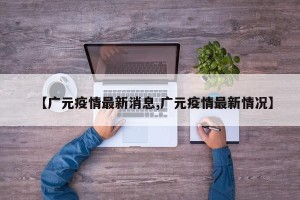 【广元疫情最新消息,广元疫情最新情况】