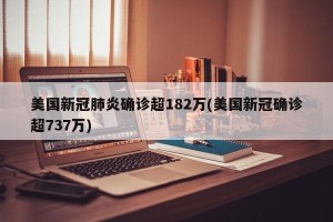 美国新冠肺炎确诊超182万(美国新冠确诊超737万)