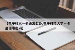 【电子科大一卡通怎么办,电子科技大学一卡通借书密码】