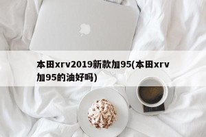 本田xrv2019新款加95(本田xrv加95的油好吗)