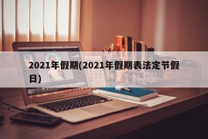 2021年假期(2021年假期表法定节假日)