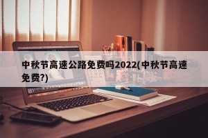 中秋节高速公路免费吗2022(中秋节高速免费?)