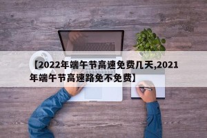 【2022年端午节高速免费几天,2021年端午节高速路免不免费】