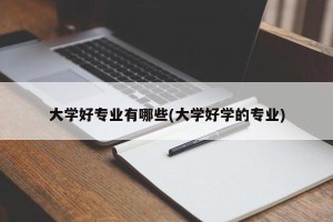 大学好专业有哪些(大学好学的专业)
