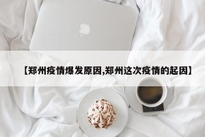 【郑州疫情爆发原因,郑州这次疫情的起因】