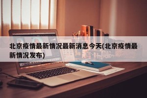 北京疫情最新情况最新消息今天(北京疫情最新情况发布)