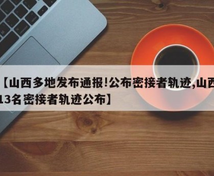 【山西多地发布通报!公布密接者轨迹,山西13名密接者轨迹公布】