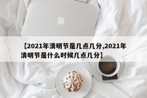【2021年清明节是几点几分,2021年清明节是什么时候几点几分】