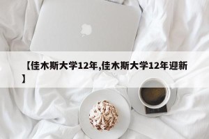 【佳木斯大学12年,佳木斯大学12年迎新】