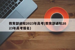 教育部通知2023年高考(教育部通知2023年高考报名)
