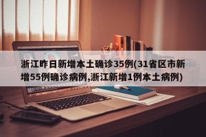 浙江昨日新增本土确诊35例(31省区市新增55例确诊病例,浙江新增1例本土病例)