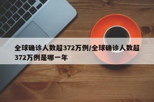 全球确诊人数超372万例/全球确诊人数超372万例是哪一年