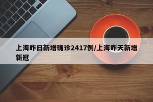 上海昨日新增确诊2417例/上海昨天新增新冠