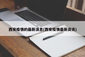 西安疫情的最新消息(西安疫情最新资讯)
