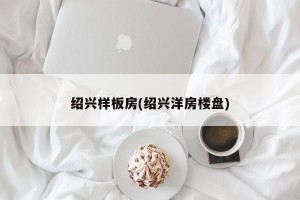 绍兴样板房(绍兴洋房楼盘)