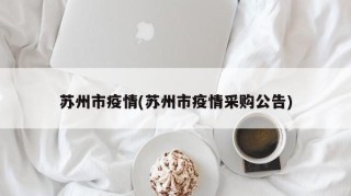 苏州市疫情(苏州市疫情采购公告)