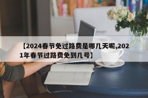 【2024春节免过路费是哪几天呢,2021年春节过路费免到几号】