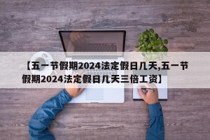 【五一节假期2024法定假日几天,五一节假期2024法定假日几天三倍工资】