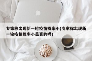 专家称出现新一轮疫情概率小(专家称出现新一轮疫情概率小是真的吗)