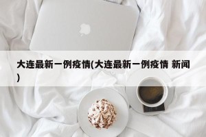 大连最新一例疫情(大连最新一例疫情 新闻)