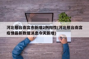 河北邢台南宫市新增2例阳性(河北邢台南宫疫情最新数据消息今天新增)