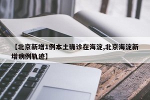 【北京新增1例本土确诊在海淀,北京海淀新增病例轨迹】