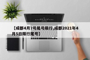 【成都4月7号尾号限行,成都2021年4月5日限行尾号】