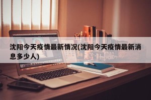 沈阳今天疫情最新情况(沈阳今天疫情最新消息多少人)